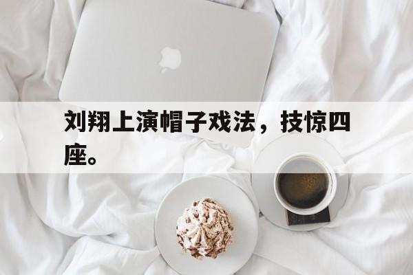刘翔上演帽子戏法，技惊四座。