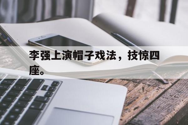 李强上演帽子戏法,技惊四座。 李强上演帽子戏法,技惊四座。